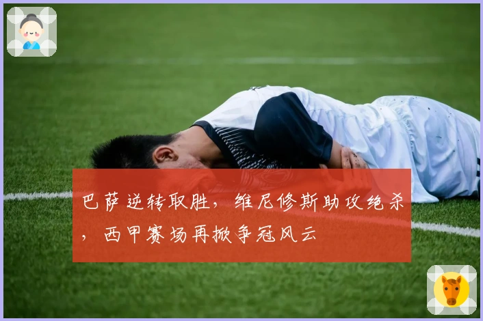 巴萨逆转取胜，维尼修斯助攻绝杀，西甲赛场再掀争冠风云