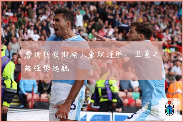 詹姆斯领衔湖人豪取连胜，卫冕之路强势起航