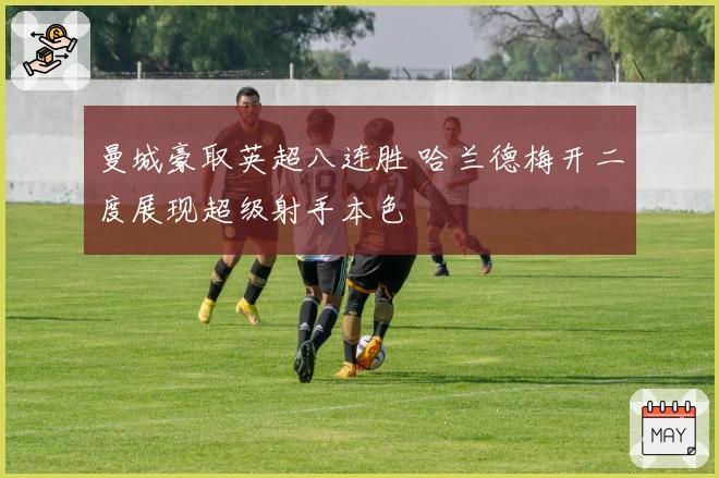 曼城豪取英超八连胜 哈兰德梅开二度展现超级射手本色