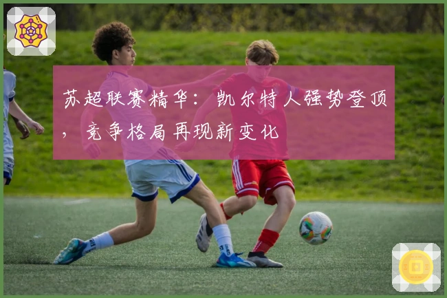 苏超联赛精华：凯尔特人强势登顶，竞争格局再现新变化