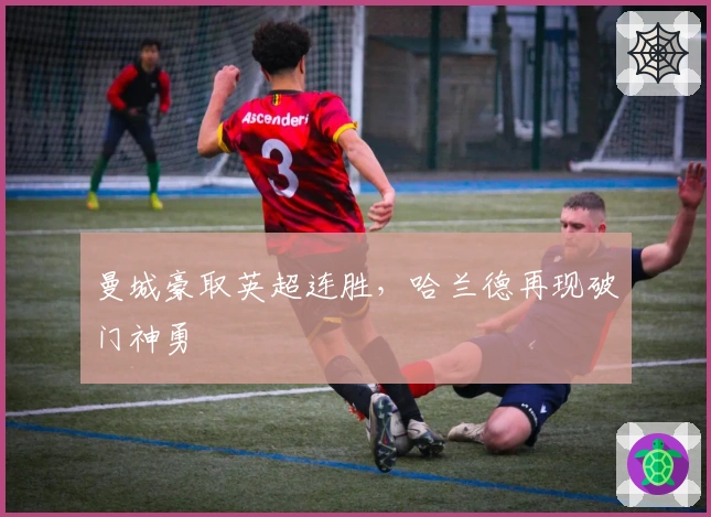 曼城豪取英超连胜，哈兰德再现破门神勇