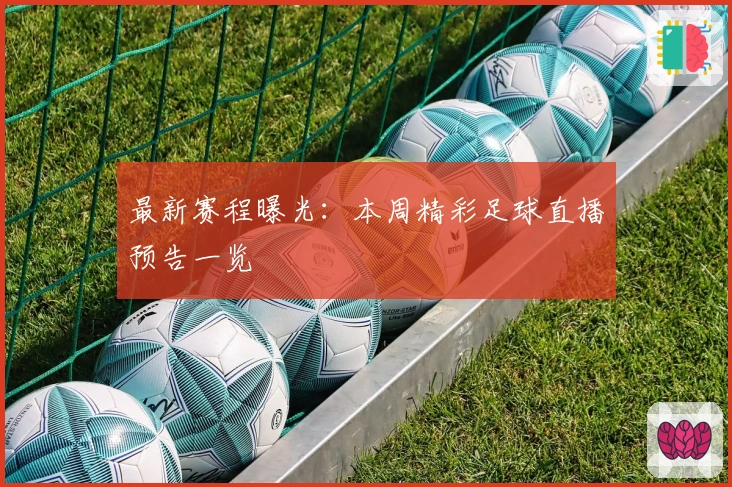 最新赛程曝光：本周精彩足球直播预告一览