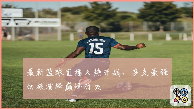 最新篮球直播火热开战，多支豪强劲旅演绎巅峰对决