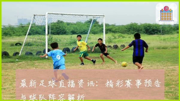 最新足球直播资讯:精彩赛事预告与球队阵容解析