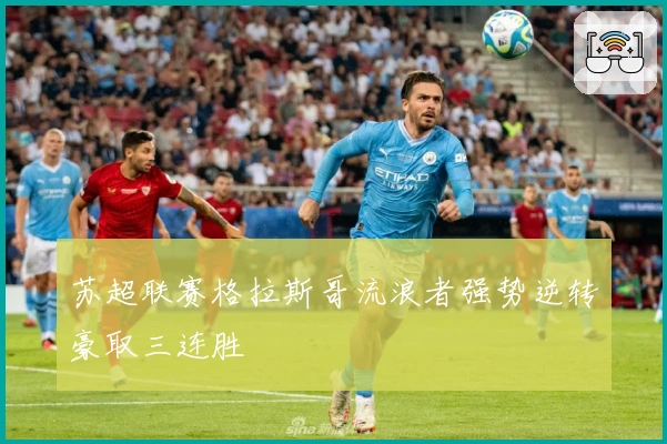 苏超联赛格拉斯哥流浪者强势逆转豪取三连胜