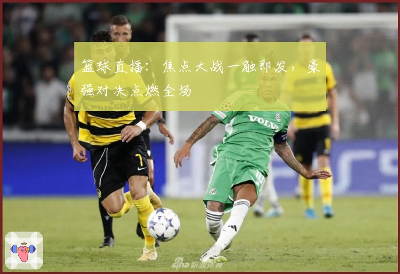 篮球直播：焦点大战一触即发，豪强对决点燃全场