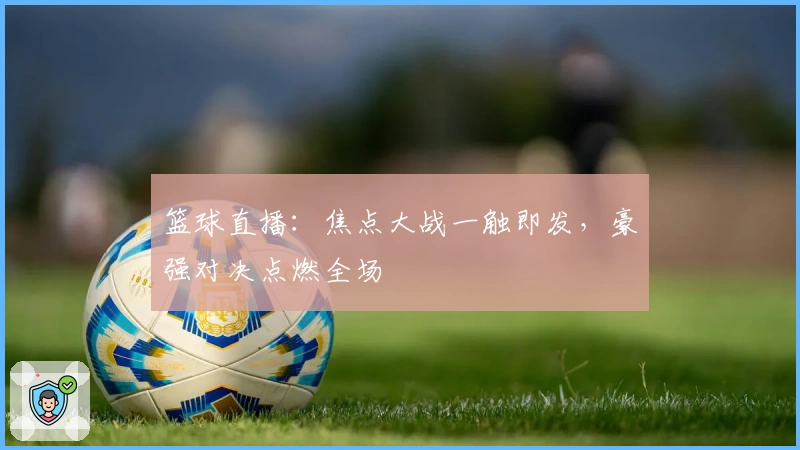 篮球直播：焦点大战一触即发，豪强对决点燃全场