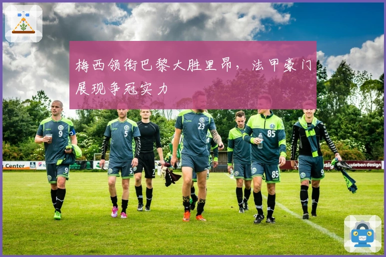 梅西领衔巴黎大胜里昂，法甲豪门展现争冠实力