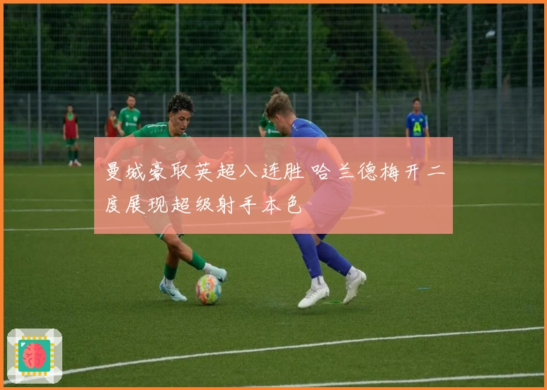 曼城豪取英超八连胜 哈兰德梅开二度展现超级射手本色