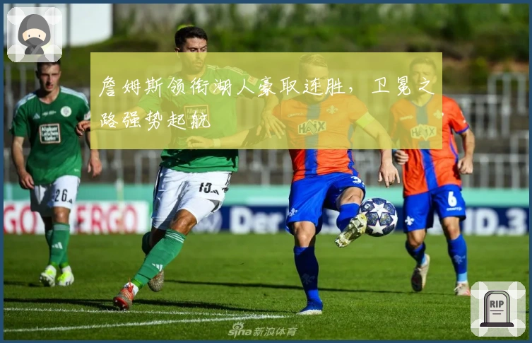 詹姆斯领衔湖人豪取连胜，卫冕之路强势起航