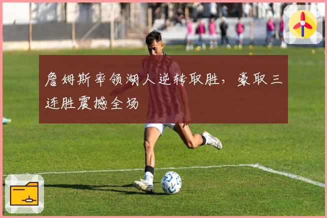 詹姆斯率领湖人逆转取胜，豪取三连胜震撼全场