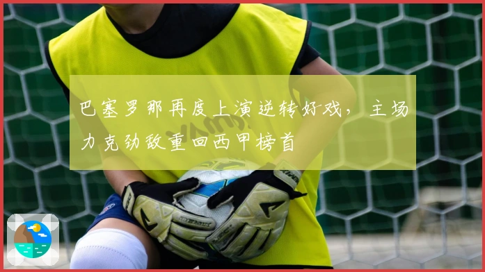 巴塞罗那再度上演逆转好戏,主场力克劲敌重回西甲榜首