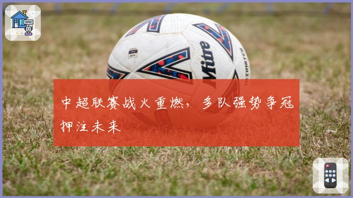 中超联赛战火重燃，多队强势争冠押注未来