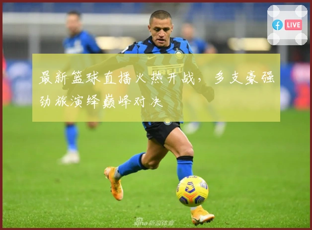 最新篮球直播火热开战，多支豪强劲旅演绎巅峰对决