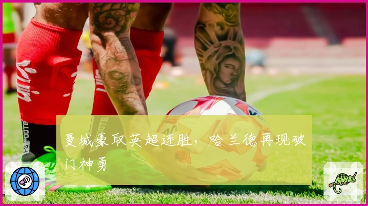 曼城豪取英超连胜，哈兰德再现破门神勇