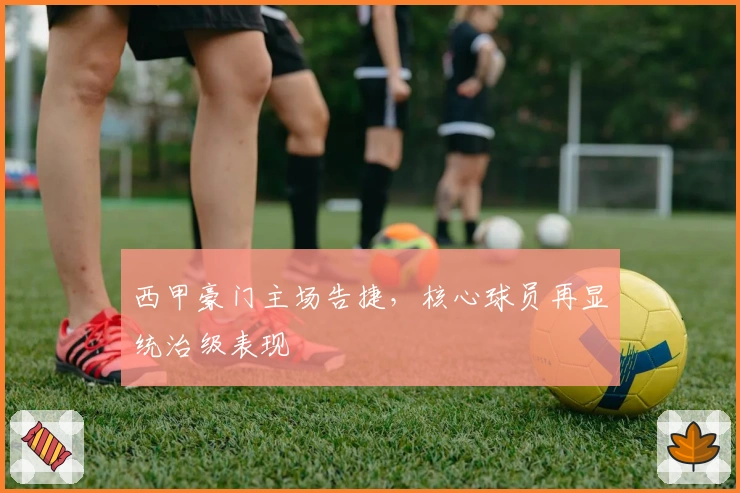 西甲豪门主场告捷,核心球员再显统治级表现