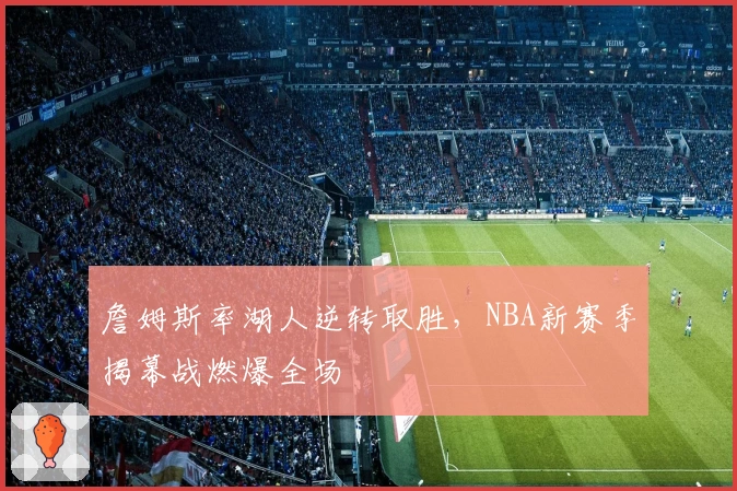 詹姆斯率湖人逆转取胜，NBA新赛季揭幕战燃爆全场
