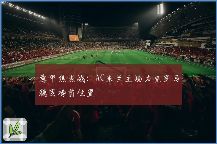 意甲焦点战：AC米兰主场力克罗马稳固榜首位置