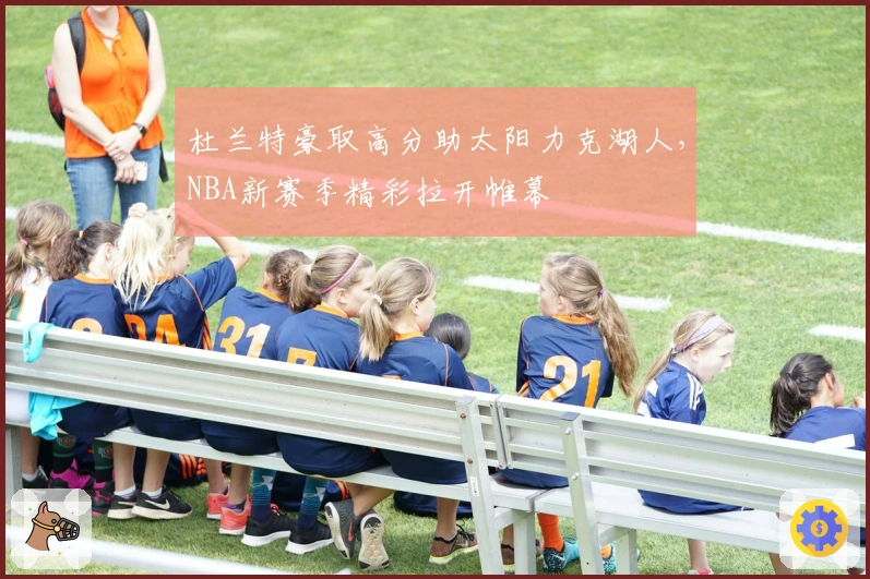 杜兰特豪取高分助太阳力克湖人，NBA新赛季精彩拉开帷幕