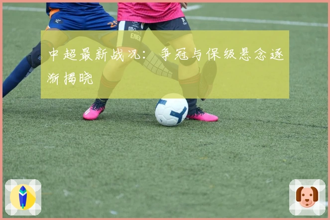 中超最新战况：争冠与保级悬念逐渐揭晓